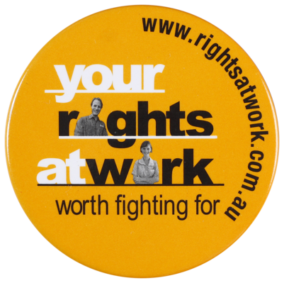 This badge was produced by the Your Rights at Work Campaign run by the Australian Council of Trade Unions (ACTU) in response to changes in industrial relations legislation passed by the Howard government in 2005.